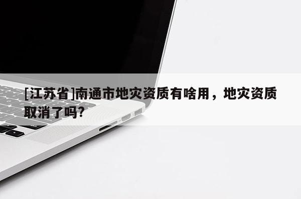 [江蘇省]南通市地災(zāi)資質(zhì)有啥用，地災(zāi)資質(zhì)取消了嗎?